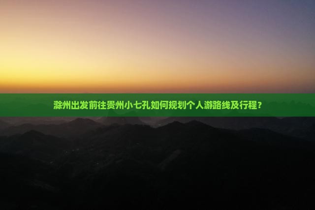滁州出发前往贵州小七孔如何规划个人游路线及行程？