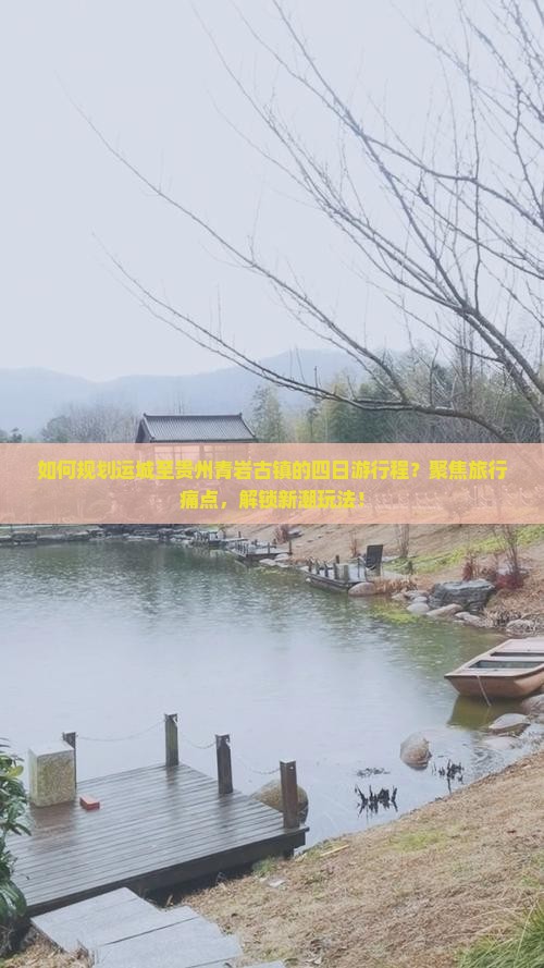 如何规划运城至贵州青岩古镇的四日游行程？聚焦旅行痛点，解锁新潮玩法！