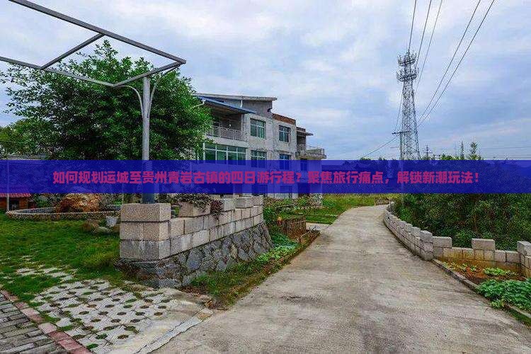 如何规划运城至贵州青岩古镇的四日游行程？聚焦旅行痛点，解锁新潮玩法！