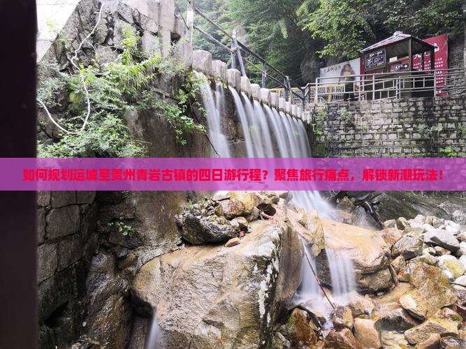 如何规划运城至贵州青岩古镇的四日游行程？聚焦旅行痛点，解锁新潮玩法！