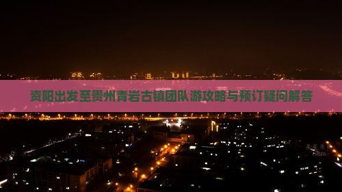 资阳出发至贵州青岩古镇团队游攻略与预订疑问解答