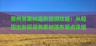 贵州黄果树瀑布旅游攻略：从和田出发探寻黄果树瀑布景点详细路线及哪里值得一玩