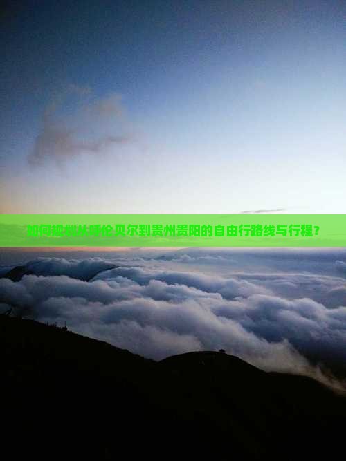 如何规划从呼伦贝尔到贵州贵阳的自由行路线与行程？