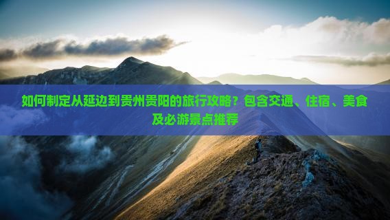 如何制定从延边到贵州贵阳的旅行攻略？包含交通、住宿、美食及必游景点推荐