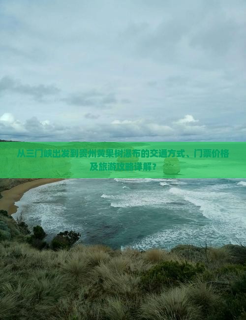 从三门峡出发到贵州黄果树瀑布的交通方式、门票价格及旅游攻略详解？