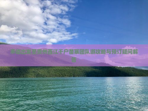 承德出发至贵州西江千户苗寨团队游攻略与预订疑问解答