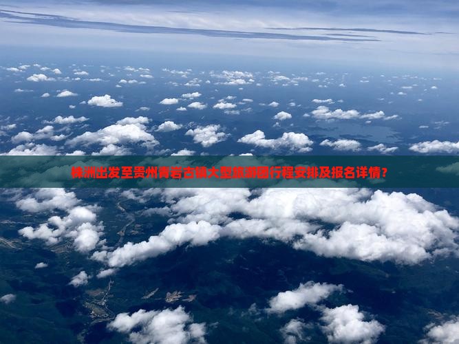 株洲出发至贵州青岩古镇大型旅游团行程安排及报名详情？