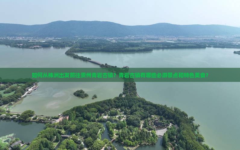 如何从株洲出发前往贵州青岩古镇？青岩古镇有哪些必游景点和特色美食？