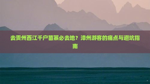去贵州西江千户苗寨必去地？漳州游客的痛点与避坑指南