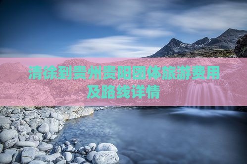 清徐到贵州贵阳团体旅游费用及路线详情
