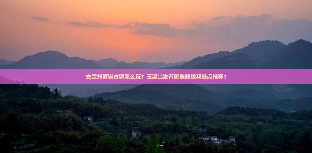 去贵州青岩古镇怎么玩？玉溪出发有哪些路线和景点推荐？