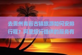 去贵州青岩古镇旅游如何安排行程？阿里旅行提供的服务有哪些？青岩古镇有哪些必玩景点和特色美食？