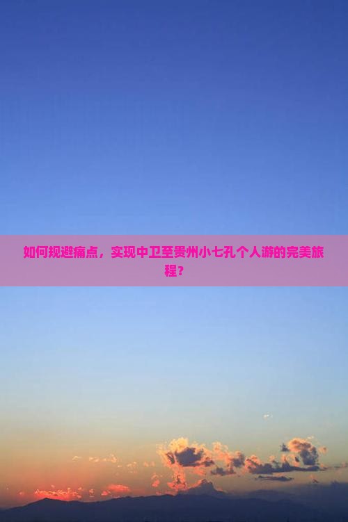 如何规避痛点，实现中卫至贵州小七孔个人游的完美旅程？