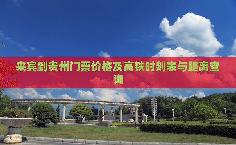 来宾到贵州门票价格及高铁时刻表与距离查询