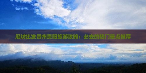 廊坊出发贵州贵阳旅游攻略：必去的热门景点推荐