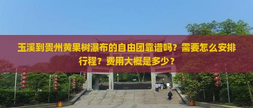 玉溪到贵州黄果树瀑布的自由团靠谱吗？需要怎么安排行程？费用大概是多少？