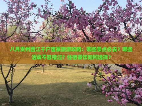 八月贵州西江千户苗寨旅游攻略：哪些景点必去？哪些活动不容错过？住宿餐饮如何选择？