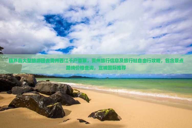 葫芦岛大型旅游团去贵州西江千户苗寨，贵州旅行信息及旅行社自由行攻略，包含景点路线价格查询，宣城国际推荐