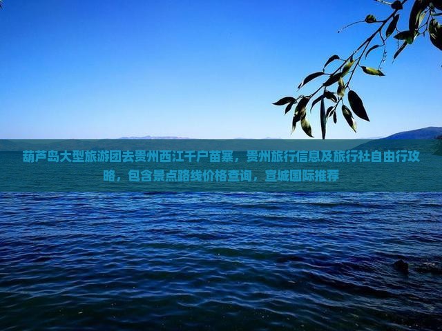 葫芦岛大型旅游团去贵州西江千户苗寨，贵州旅行信息及旅行社自由行攻略，包含景点路线价格查询，宣城国际推荐