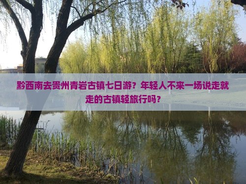 黔西南去贵州青岩古镇七日游？年轻人不来一场说走就走的古镇轻旅行吗？