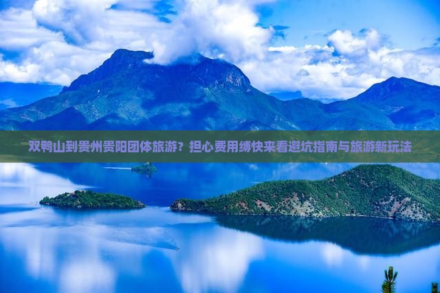 双鸭山到贵州贵阳团体旅游？担心费用缚快来看避坑指南与旅游新玩法