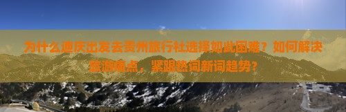为什么迪庆出发去贵州旅行社选择如此困难？如何解决旅游痛点，紧跟热词新词趋势？