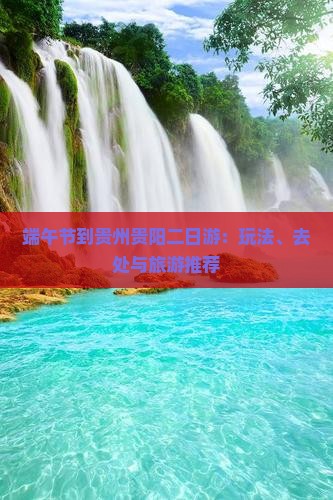 端午节到贵州贵阳二日游：玩法、去处与旅游推荐
