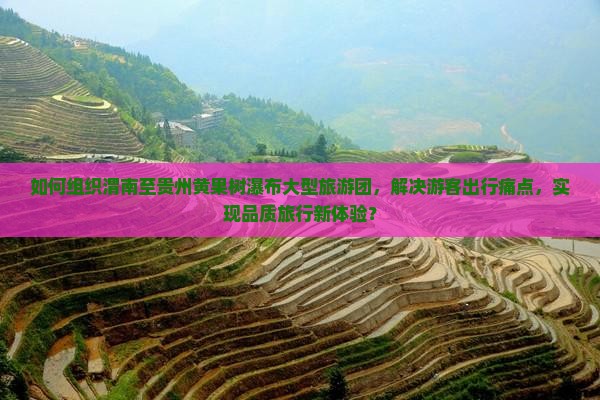 如何组织渭南至贵州黄果树瀑布大型旅游团，解决游客出行痛点，实现品质旅行新体验？