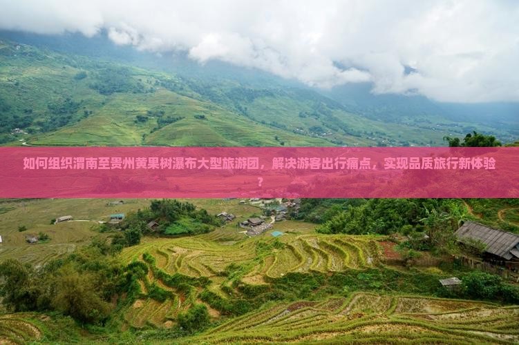 如何组织渭南至贵州黄果树瀑布大型旅游团，解决游客出行痛点，实现品质旅行新体验？