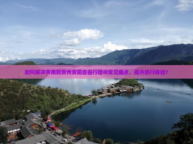 如何解决黄南到贵州贵阳自由行团中常见痛点，提升旅行体验？