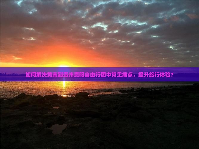 如何解决黄南到贵州贵阳自由行团中常见痛点，提升旅行体验？