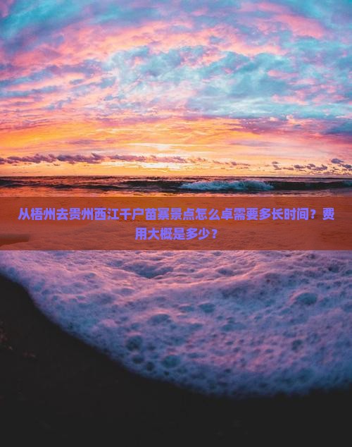 从梧州去贵州西江千户苗寨景点怎么卓需要多长时间？费用大概是多少？