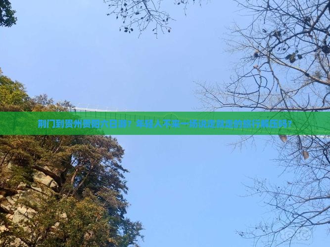 荆门到贵州贵阳六日游？年轻人不来一场说走就走的旅行解压吗？