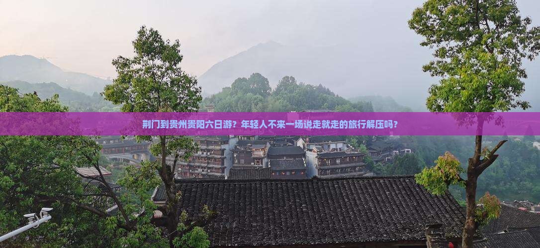 荆门到贵州贵阳六日游？年轻人不来一场说走就走的旅行解压吗？