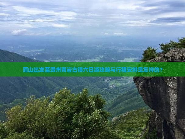 眉山出发至贵州青岩古镇六日游攻略与行程安排是怎样的？