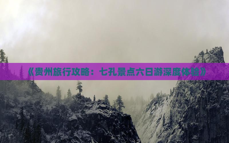 《贵州旅行攻略：七孔景点六日游深度体验》