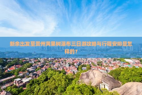 新余出发至贵州黄果树瀑布三日游攻略与行程安排是怎样的？