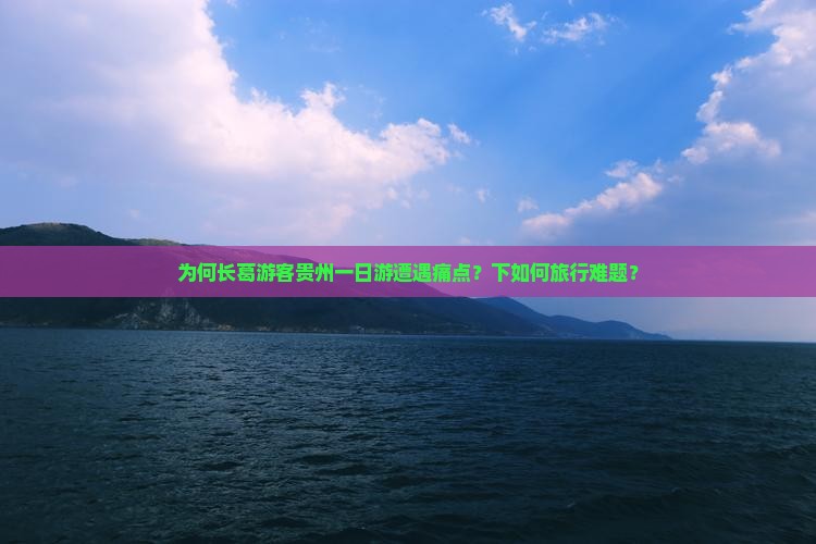 为何长葛游客贵州一日游遭遇痛点？下如何旅行难题？