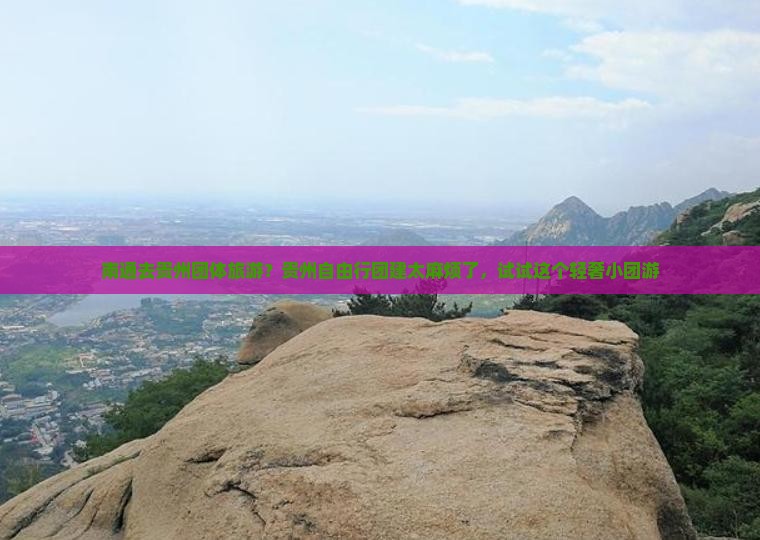 南通去贵州团体旅游？贵州自由行团建太麻烦了，试试这个轻奢小团游