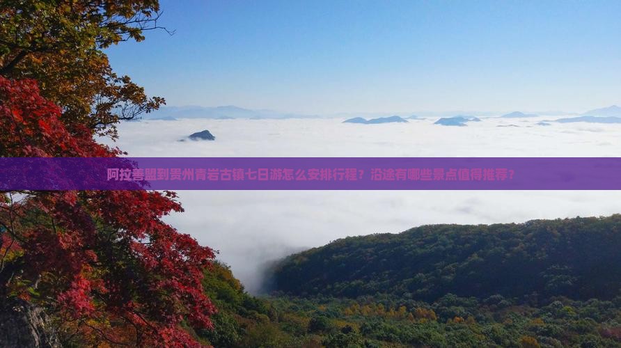 阿拉善盟到贵州青岩古镇七日游怎么安排行程？沿途有哪些景点值得推荐？