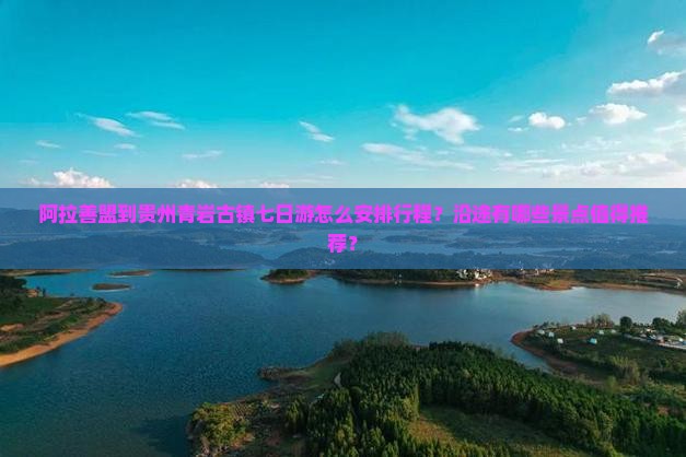 阿拉善盟到贵州青岩古镇七日游怎么安排行程？沿途有哪些景点值得推荐？