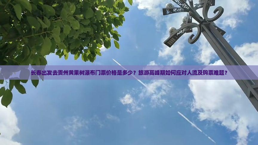 长春出发去贵州黄果树瀑布门票价格是多少？旅游高峰期如何应对人流及购票难题？