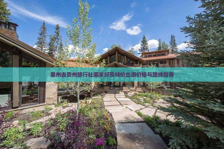 惠州去贵州旅行社哪家好及特价出游价格与路线指南