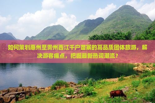 如何策划惠州至贵州西江千户苗寨的高品质团体旅游，解决游客痛点，把握最新热词潮流？