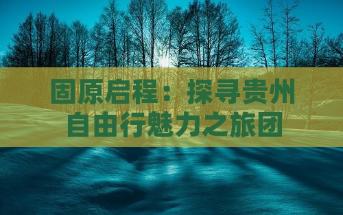 固原启程：探寻贵州自由行魅力之旅团