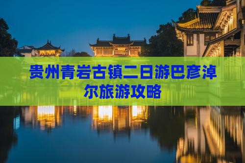 贵州青岩古镇二日游巴彦淖尔旅游攻略