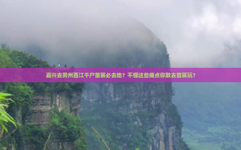 嘉兴去贵州西江千户苗寨必去地？不懂这些痛点你敢去苗寨玩？