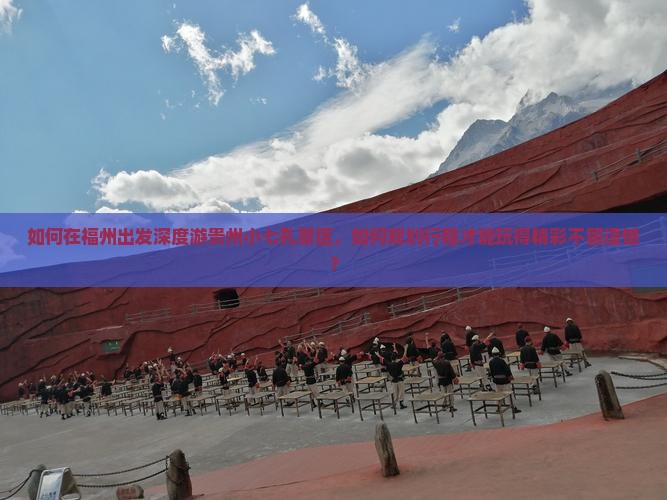如何在福州出发深度游贵州小七孔景区，如何规划行程才能玩得精彩不留遗憾？