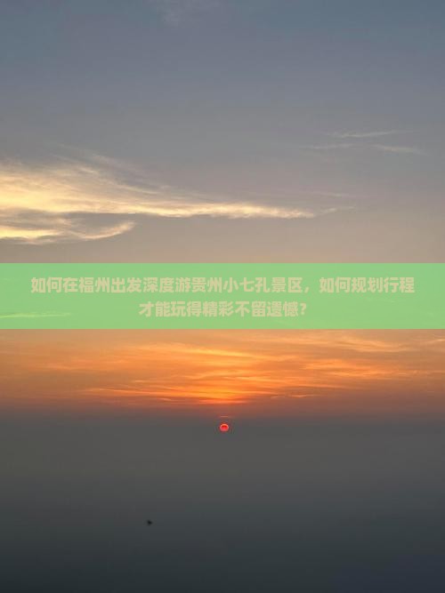 如何在福州出发深度游贵州小七孔景区，如何规划行程才能玩得精彩不留遗憾？