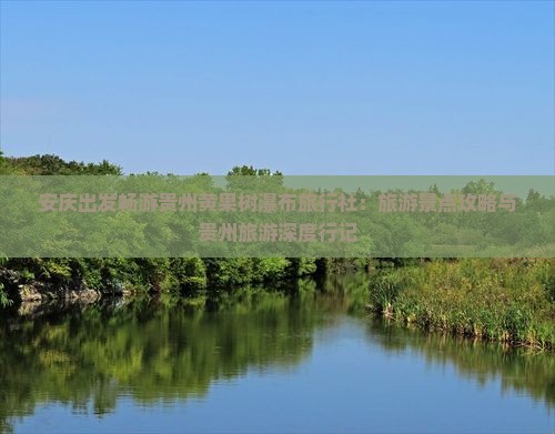 安庆出发畅游贵州黄果树瀑布旅行社：旅游景点攻略与贵州旅游深度行记